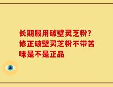 长期服用破壁灵芝粉？修正破壁灵芝粉不带苦味是不是正品
