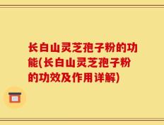 长白山灵芝孢子粉的功能(长白山灵芝孢子粉的功效及作用详解)