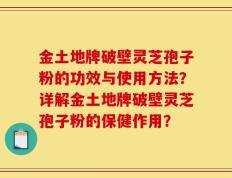 金土地牌破壁灵芝孢子粉的功效与使用方法？详解金土地牌破壁灵芝孢子粉的保健作用？