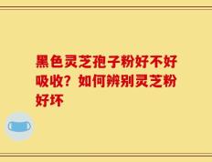 黑色灵芝孢子粉好不好吸收？如何辨别灵芝粉好坏