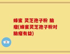 蜂蜜 灵芝孢子粉 脑瘤(蜂蜜灵芝孢子粉对脑瘤有益)