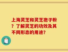 上海灵芝和灵芝孢子粉？了解灵芝的功效及其不同形态的用途？