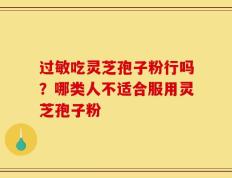 过敏吃灵芝孢子粉行吗？哪类人不适合服用灵芝孢子粉