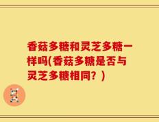 香菇多糖和灵芝多糖一样吗(香菇多糖是否与灵芝多糖相同？)