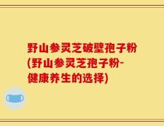 野山参灵芝破壁孢子粉(野山参灵芝孢子粉-健康养生的选择)