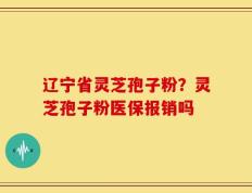 辽宁省灵芝孢子粉？灵芝孢子粉医保报销吗