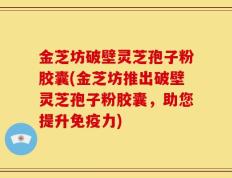 金芝坊破壁灵芝孢子粉胶囊(金芝坊推出破壁灵芝孢子粉胶囊，助您提升免疫力)