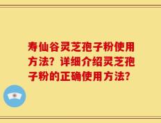 寿仙谷灵芝孢子粉使用方法？详细介绍灵芝孢子粉的正确使用方法？