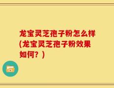龙宝灵芝孢子粉怎么样(龙宝灵芝孢子粉效果如何？)