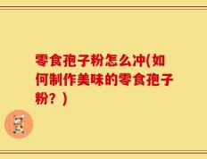 零食孢子粉怎么冲(如何制作美味的零食孢子粉？)