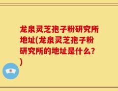 龙泉灵芝孢子粉研究所地址(龙泉灵芝孢子粉研究所的地址是什么？)