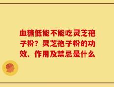 血糖低能不能吃灵芝孢子粉？灵芝孢子粉的功效、作用及禁忌是什么