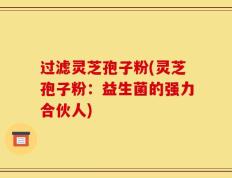 过滤灵芝孢子粉(灵芝孢子粉：益生菌的强力合伙人)