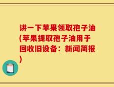 讲一下苹果领取孢子油(苹果提取孢子油用于回收旧设备：新闻简报)