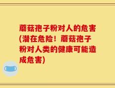 蘑菇孢子粉对人的危害(潜在危险！蘑菇孢子粉对人类的健康可能造成危害)