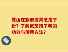靠山庄旗舰店灵芝孢子粉？了解灵芝孢子粉的功效与使用方法？