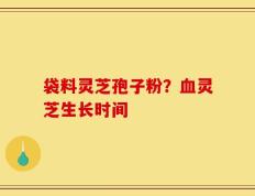 袋料灵芝孢子粉？血灵芝生长时间