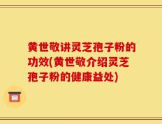 黄世敬讲灵芝孢子粉的功效(黄世敬介绍灵芝孢子粉的健康益处)