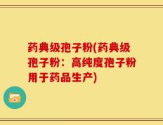 药典级孢子粉(药典级孢子粉：高纯度孢子粉用于药品生产)