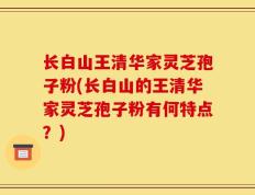 长白山王清华家灵芝孢子粉(长白山的王清华家灵芝孢子粉有何特点？)
