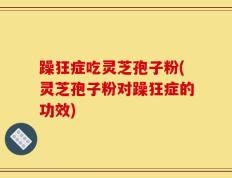 躁狂症吃灵芝孢子粉(灵芝孢子粉对躁狂症的功效)