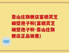靠山庄旗舰店富硒灵芝破壁孢子粉(富硒灵芝破壁孢子粉-靠山庄旗舰店正品销售)