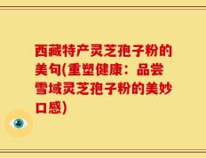 西藏特产灵芝孢子粉的美句(重塑健康：品尝雪域灵芝孢子粉的美妙口感)