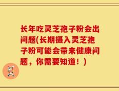 长年吃灵芝孢子粉会出问题(长期摄入灵芝孢子粉可能会带来健康问题，你需要知道！)