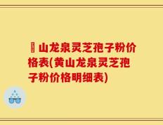 黃山龙泉灵芝孢子粉价格表(黄山龙泉灵芝孢子粉价格明细表)