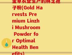 金卓农业生产的林芝孢子粉(Gold Harvests Premium Linzhi Mushroom Powder for Optimal Health Benefits)