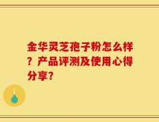 金华灵芝孢子粉怎么样？产品评测及使用心得分享？