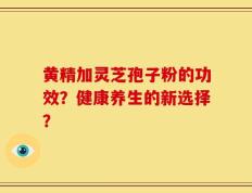 黄精加灵芝孢子粉的功效？健康养生的新选择？