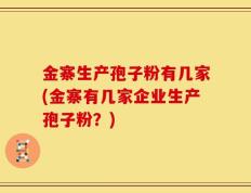 金寨生产孢子粉有几家(金寨有几家企业生产孢子粉？)