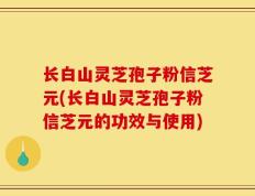 长白山灵芝孢子粉信芝元(长白山灵芝孢子粉信芝元的功效与使用)