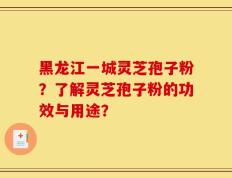 黑龙江一城灵芝孢子粉？了解灵芝孢子粉的功效与用途？