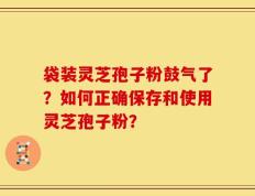袋装灵芝孢子粉鼓气了？如何正确保存和使用灵芝孢子粉？