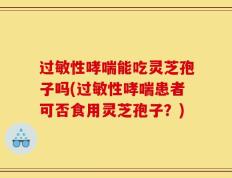 过敏性哮喘能吃灵芝孢子吗(过敏性哮喘患者可否食用灵芝孢子？)