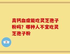 高钙血症能吃灵芝孢子粉吗？哪种人不宜吃灵芝孢子粉