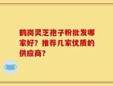 鹤岗灵芝孢子粉批发哪家好？推荐几家优质的供应商？