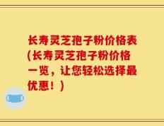 长寿灵芝孢子粉价格表(长寿灵芝孢子粉价格一览，让您轻松选择最优惠！)