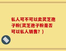 私人可不可以卖灵芝孢子粉(灵芝孢子粉是否可以私人销售？)