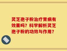 灵芝孢子粉治疗胃病有效果吗？科学解析灵芝孢子粉的功效与作用？