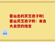 霍山出的灵芝孢子粉(霍山灵芝孢子粉：来自大自然的瑰宝