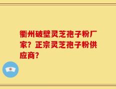 衢州破壁灵芝孢子粉厂家？正宗灵芝孢子粉供应商？