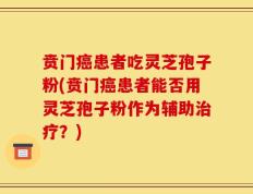 贲门癌患者吃灵芝孢子粉(贲门癌患者能否用灵芝孢子粉作为辅助治疗？)