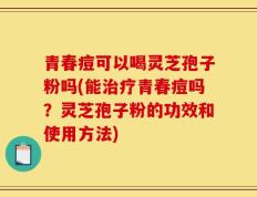 青春痘可以喝灵芝孢子粉吗(能治疗青春痘吗？灵芝孢子粉的功效和使用方法)