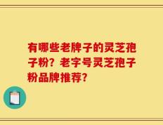 有哪些老牌子的灵芝孢子粉？老字号灵芝孢子粉品牌推荐？