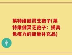 莱特维健灵芝孢子(莱特维健灵芝孢子：提高免疫力的能量补充品)
