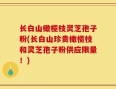 长白山橄榄枝灵芝孢子粉(长白山珍贵橄榄枝和灵芝孢子粉供应限量！)