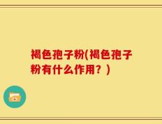 褐色孢子粉(褐色孢子粉有什么作用？)